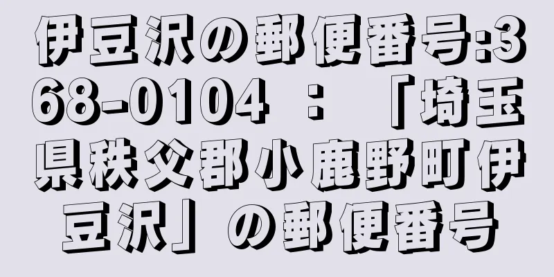 伊豆沢の郵便番号:368-0104 ： 「埼玉県秩父郡小鹿野町伊豆沢」の郵便番号