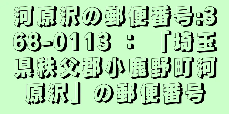 河原沢の郵便番号:368-0113 ： 「埼玉県秩父郡小鹿野町河原沢」の郵便番号