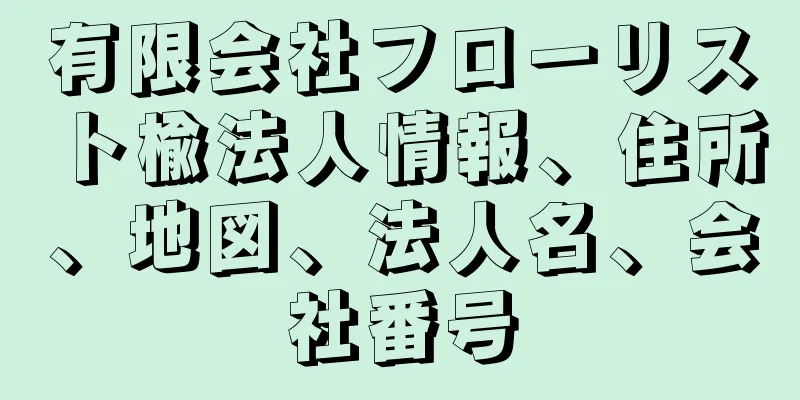 有限会社フローリスト楡法人情報、住所、地図、法人名、会社番号