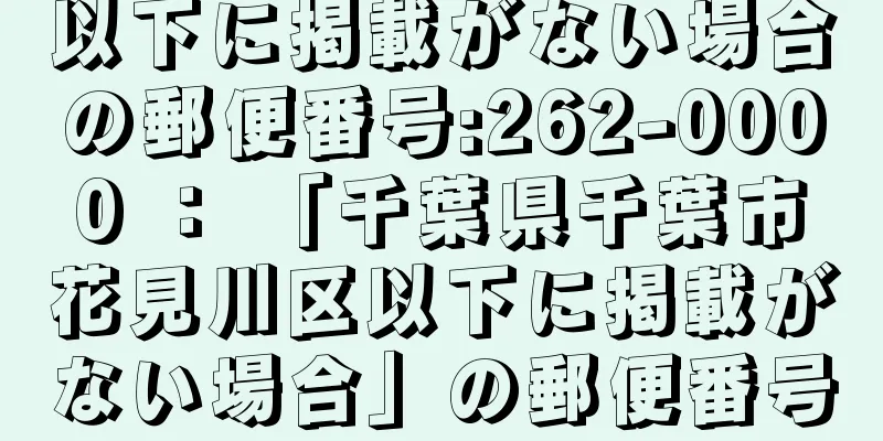 以下に掲載がない場合の郵便番号:262-0000 ： 「千葉県千葉市花見川区以下に掲載がない場合」の郵便番号