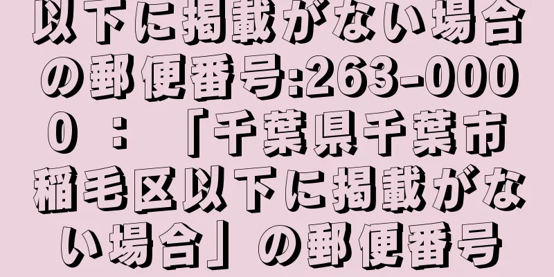 以下に掲載がない場合の郵便番号:263-0000 ： 「千葉県千葉市稲毛区以下に掲載がない場合」の郵便番号