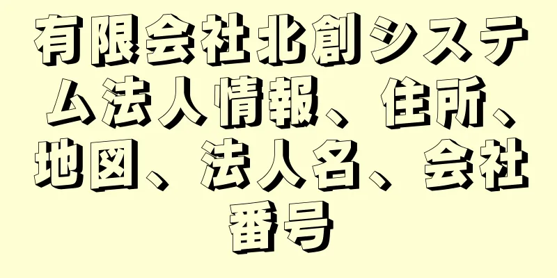 有限会社北創システム法人情報、住所、地図、法人名、会社番号