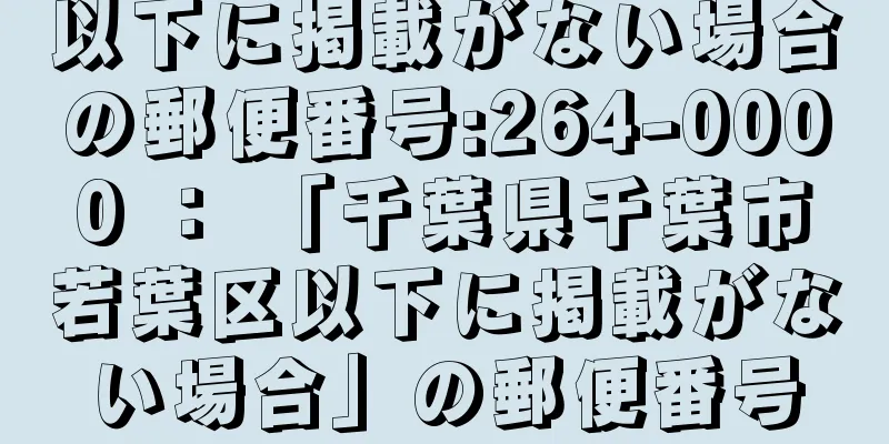 以下に掲載がない場合の郵便番号:264-0000 ： 「千葉県千葉市若葉区以下に掲載がない場合」の郵便番号