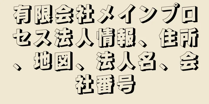 有限会社メインプロセス法人情報、住所、地図、法人名、会社番号