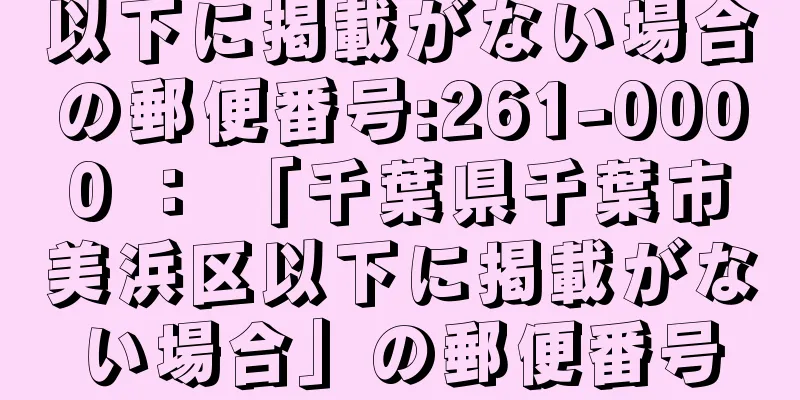 以下に掲載がない場合の郵便番号:261-0000 ： 「千葉県千葉市美浜区以下に掲載がない場合」の郵便番号