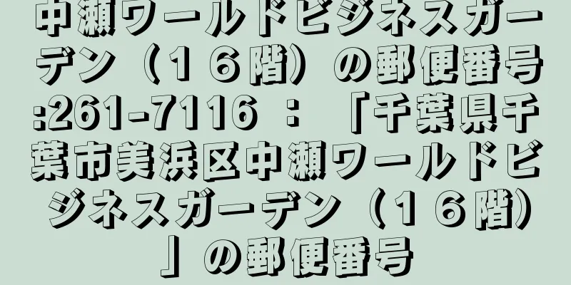 中瀬ワールドビジネスガーデン（１６階）の郵便番号:261-7116 ： 「千葉県千葉市美浜区中瀬ワールドビジネスガーデン（１６階）」の郵便番号