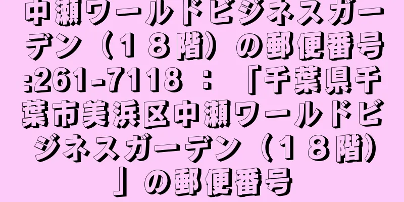 中瀬ワールドビジネスガーデン（１８階）の郵便番号:261-7118 ： 「千葉県千葉市美浜区中瀬ワールドビジネスガーデン（１８階）」の郵便番号