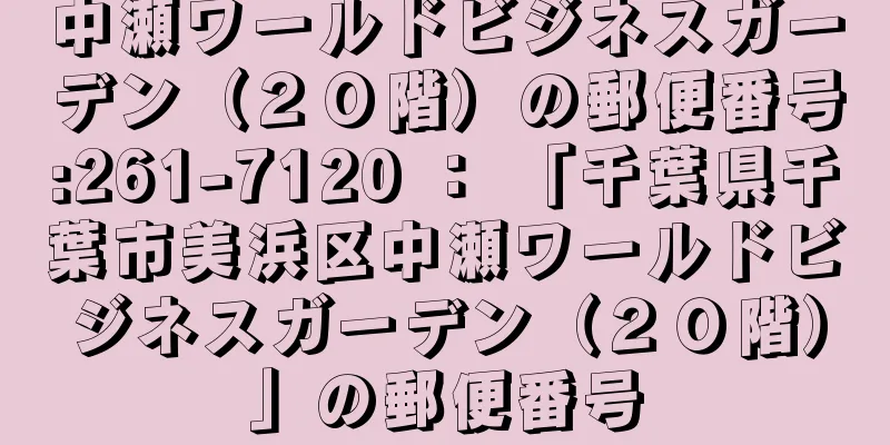 中瀬ワールドビジネスガーデン（２０階）の郵便番号:261-7120 ： 「千葉県千葉市美浜区中瀬ワールドビジネスガーデン（２０階）」の郵便番号