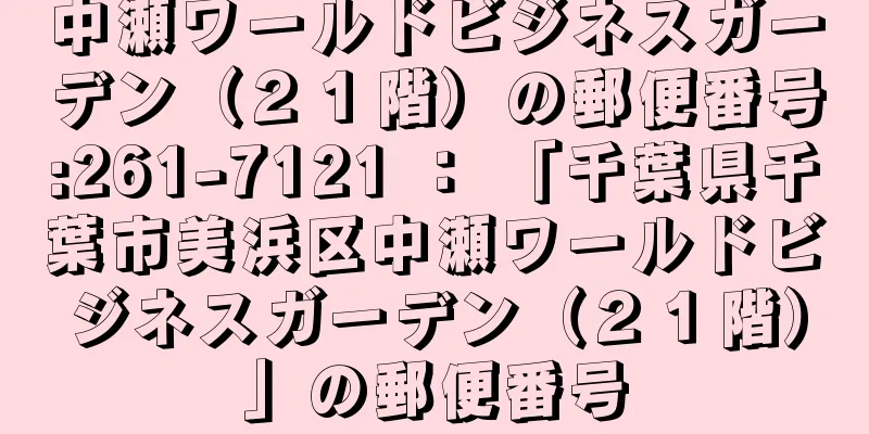 中瀬ワールドビジネスガーデン（２１階）の郵便番号:261-7121 ： 「千葉県千葉市美浜区中瀬ワールドビジネスガーデン（２１階）」の郵便番号