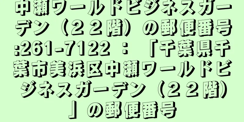 中瀬ワールドビジネスガーデン（２２階）の郵便番号:261-7122 ： 「千葉県千葉市美浜区中瀬ワールドビジネスガーデン（２２階）」の郵便番号