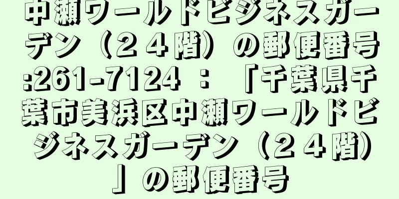 中瀬ワールドビジネスガーデン（２４階）の郵便番号:261-7124 ： 「千葉県千葉市美浜区中瀬ワールドビジネスガーデン（２４階）」の郵便番号