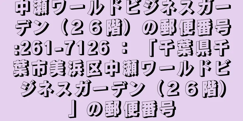 中瀬ワールドビジネスガーデン（２６階）の郵便番号:261-7126 ： 「千葉県千葉市美浜区中瀬ワールドビジネスガーデン（２６階）」の郵便番号