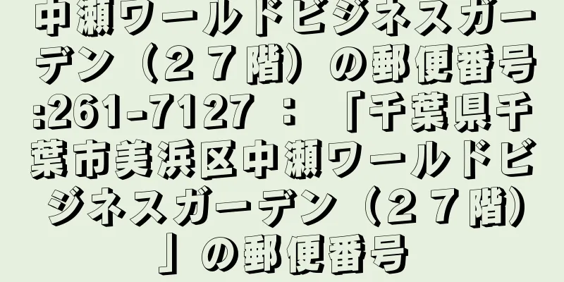 中瀬ワールドビジネスガーデン（２７階）の郵便番号:261-7127 ： 「千葉県千葉市美浜区中瀬ワールドビジネスガーデン（２７階）」の郵便番号