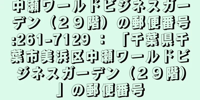 中瀬ワールドビジネスガーデン（２９階）の郵便番号:261-7129 ： 「千葉県千葉市美浜区中瀬ワールドビジネスガーデン（２９階）」の郵便番号