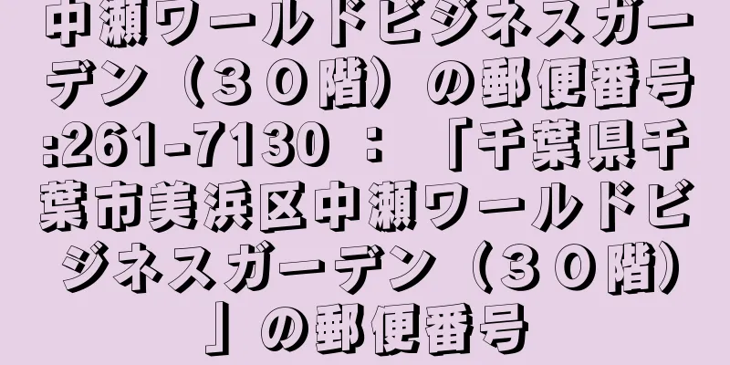 中瀬ワールドビジネスガーデン（３０階）の郵便番号:261-7130 ： 「千葉県千葉市美浜区中瀬ワールドビジネスガーデン（３０階）」の郵便番号