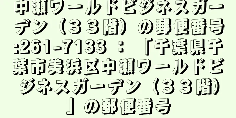 中瀬ワールドビジネスガーデン（３３階）の郵便番号:261-7133 ： 「千葉県千葉市美浜区中瀬ワールドビジネスガーデン（３３階）」の郵便番号