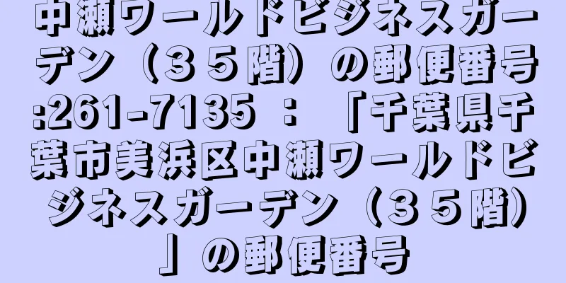 中瀬ワールドビジネスガーデン（３５階）の郵便番号:261-7135 ： 「千葉県千葉市美浜区中瀬ワールドビジネスガーデン（３５階）」の郵便番号