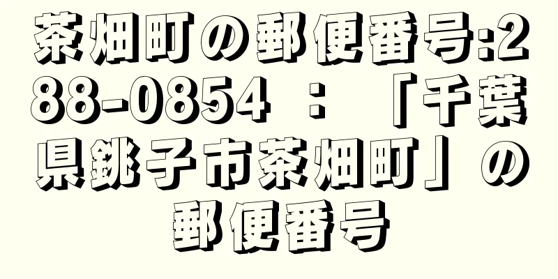 茶畑町の郵便番号:288-0854 ： 「千葉県銚子市茶畑町」の郵便番号