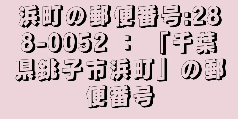 浜町の郵便番号:288-0052 ： 「千葉県銚子市浜町」の郵便番号