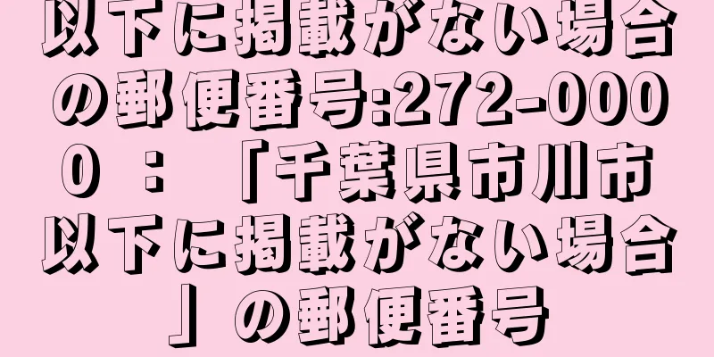 以下に掲載がない場合の郵便番号:272-0000 ： 「千葉県市川市以下に掲載がない場合」の郵便番号