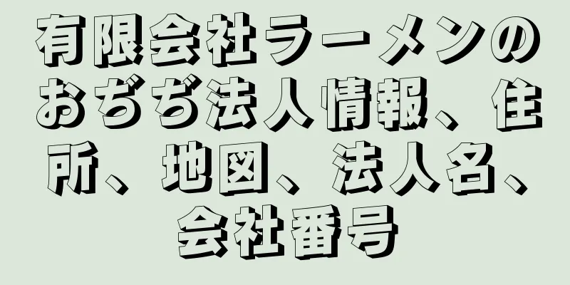 有限会社ラーメンのおぢぢ法人情報、住所、地図、法人名、会社番号