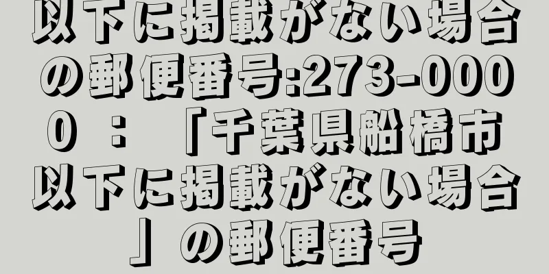 以下に掲載がない場合の郵便番号:273-0000 ： 「千葉県船橋市以下に掲載がない場合」の郵便番号