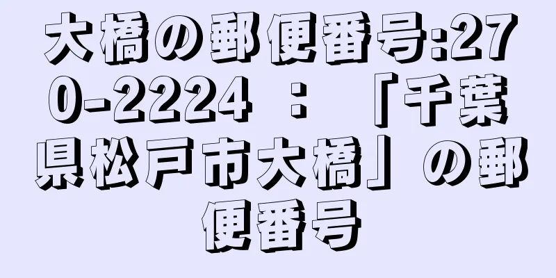 大橋の郵便番号:270-2224 ： 「千葉県松戸市大橋」の郵便番号