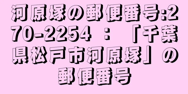 河原塚の郵便番号:270-2254 ： 「千葉県松戸市河原塚」の郵便番号