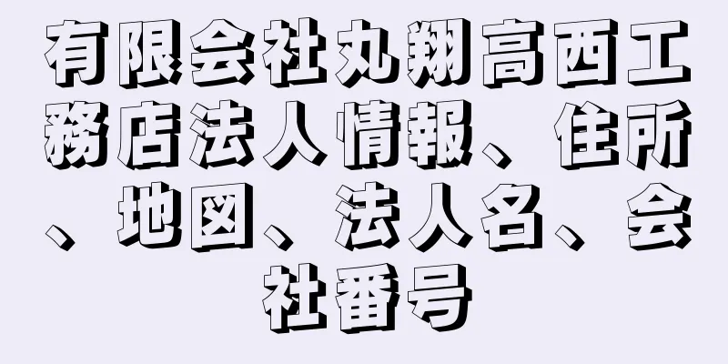 有限会社丸翔高西工務店法人情報、住所、地図、法人名、会社番号