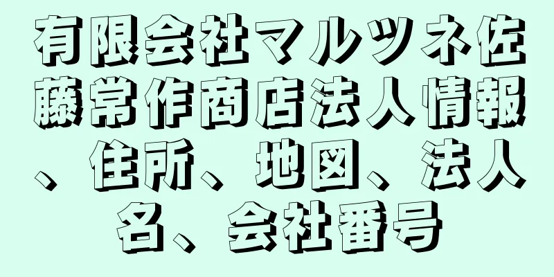 有限会社マルツネ佐藤常作商店法人情報、住所、地図、法人名、会社番号