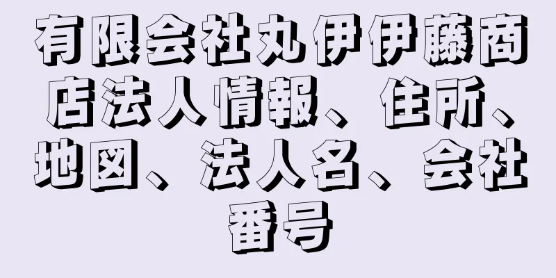 有限会社丸伊伊藤商店法人情報、住所、地図、法人名、会社番号