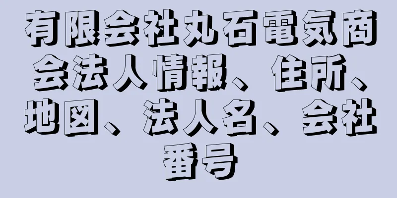 有限会社丸石電気商会法人情報、住所、地図、法人名、会社番号