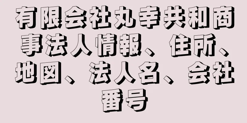 有限会社丸幸共和商事法人情報、住所、地図、法人名、会社番号