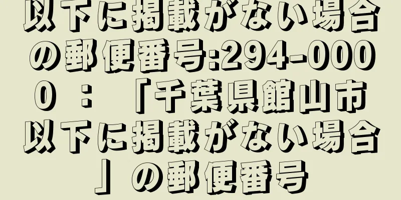 以下に掲載がない場合の郵便番号:294-0000 ： 「千葉県館山市以下に掲載がない場合」の郵便番号