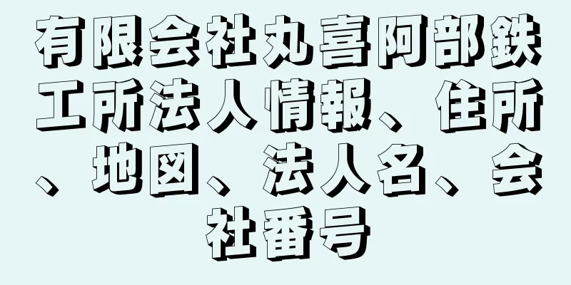 有限会社丸喜阿部鉄工所法人情報、住所、地図、法人名、会社番号