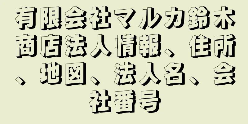 有限会社マルカ鈴木商店法人情報、住所、地図、法人名、会社番号