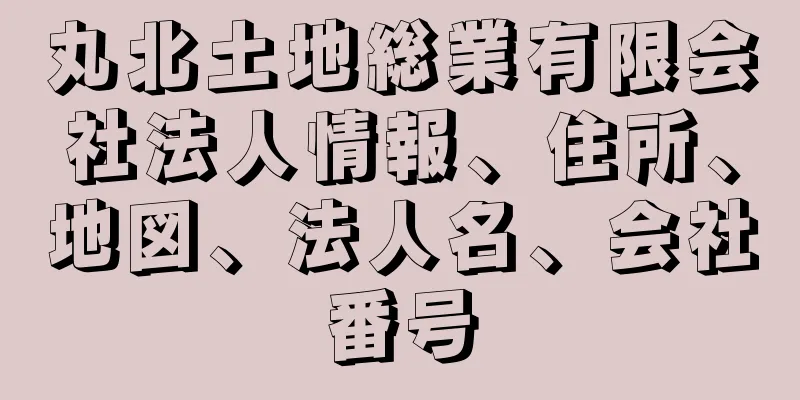 丸北土地総業有限会社法人情報、住所、地図、法人名、会社番号