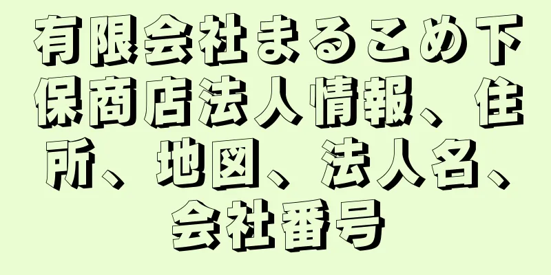 有限会社まるこめ下保商店法人情報、住所、地図、法人名、会社番号