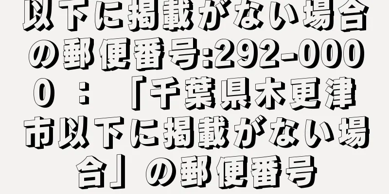 以下に掲載がない場合の郵便番号:292-0000 ： 「千葉県木更津市以下に掲載がない場合」の郵便番号