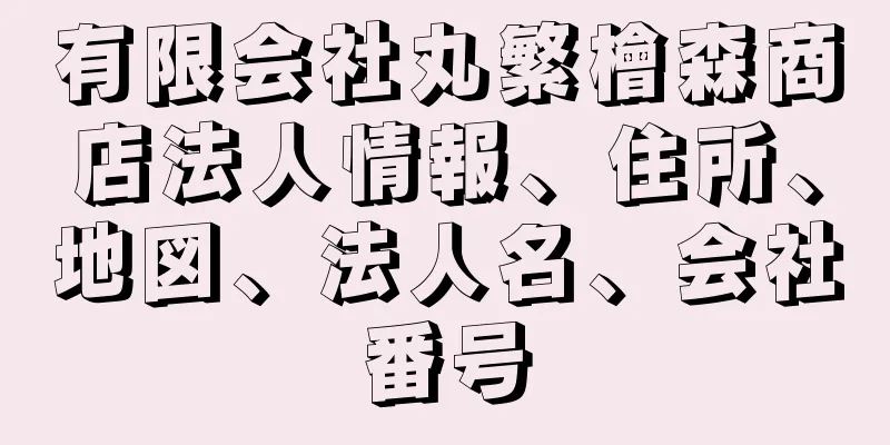 有限会社丸繁檜森商店法人情報、住所、地図、法人名、会社番号