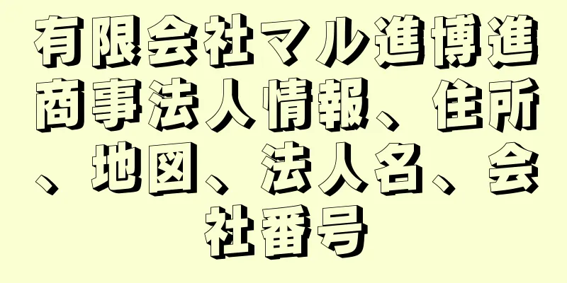 有限会社マル進博進商事法人情報、住所、地図、法人名、会社番号