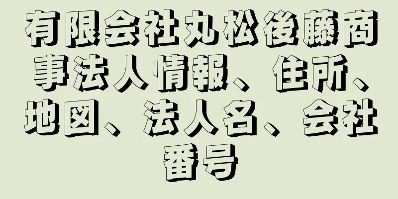 有限会社丸松後藤商事法人情報、住所、地図、法人名、会社番号