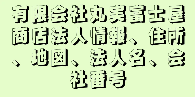 有限会社丸実富士屋商店法人情報、住所、地図、法人名、会社番号