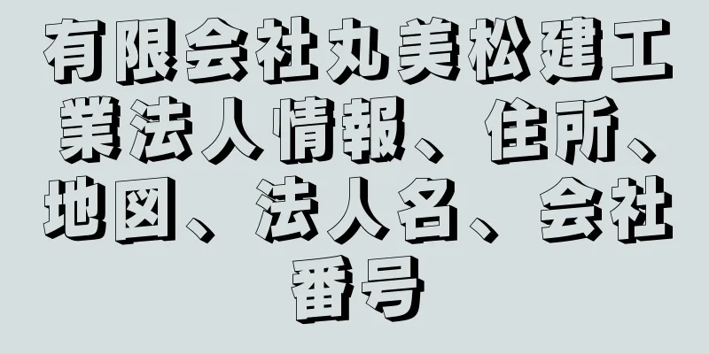 有限会社丸美松建工業法人情報、住所、地図、法人名、会社番号