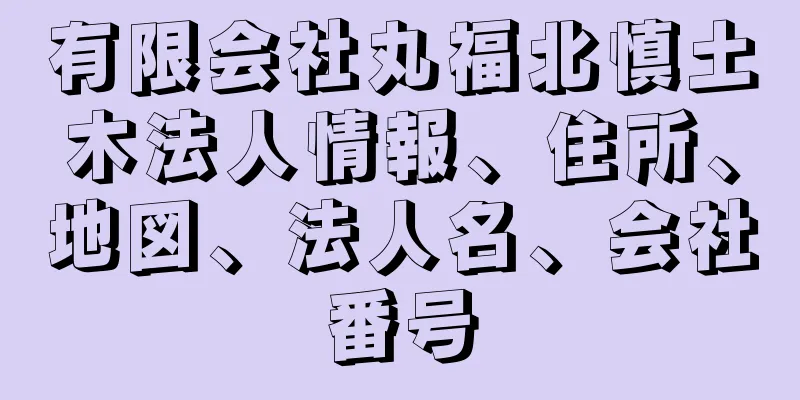 有限会社丸福北慎土木法人情報、住所、地図、法人名、会社番号