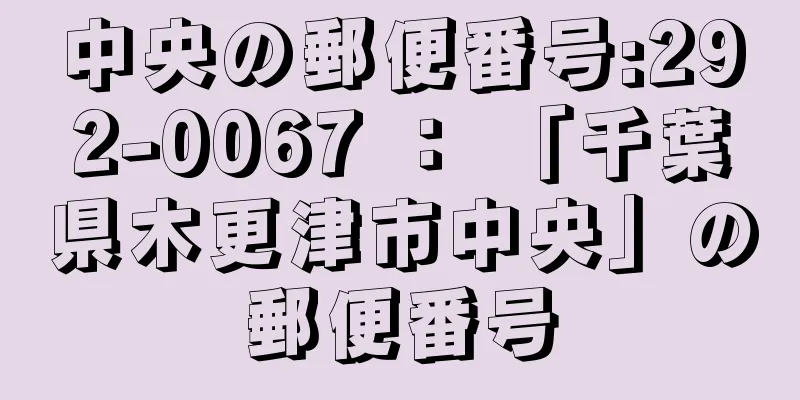 中央の郵便番号:292-0067 ： 「千葉県木更津市中央」の郵便番号