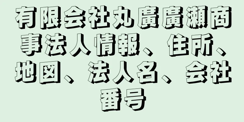 有限会社丸廣廣瀬商事法人情報、住所、地図、法人名、会社番号