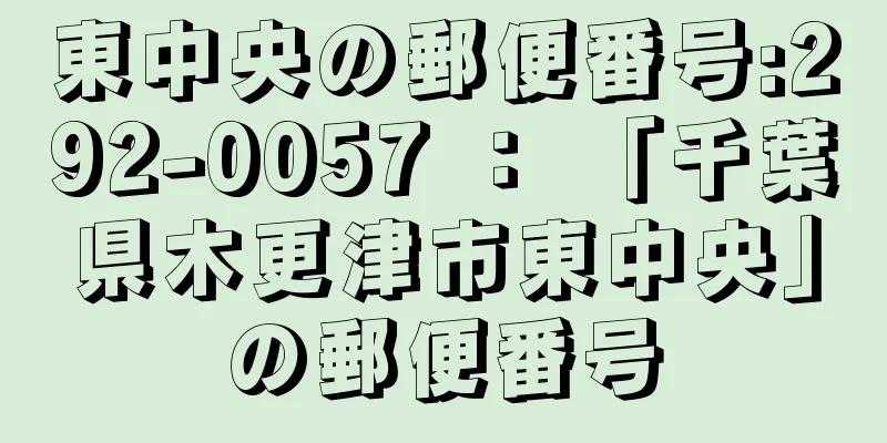 東中央の郵便番号:292-0057 ： 「千葉県木更津市東中央」の郵便番号