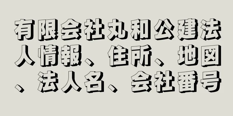 有限会社丸和公建法人情報、住所、地図、法人名、会社番号