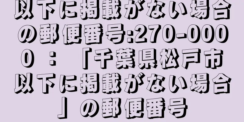 以下に掲載がない場合の郵便番号:270-0000 ： 「千葉県松戸市以下に掲載がない場合」の郵便番号